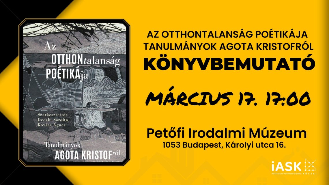 Könyvbemutató plakát: Az otthontalanság poétikája, tanulmányok Agota Kristófról. Március 17., Petőfi Irodalmi Múzeum.